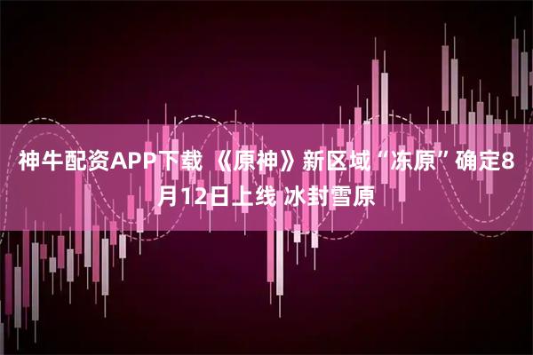 神牛配资APP下载 《原神》新区域“冻原”确定8月12日上线 冰封雪原