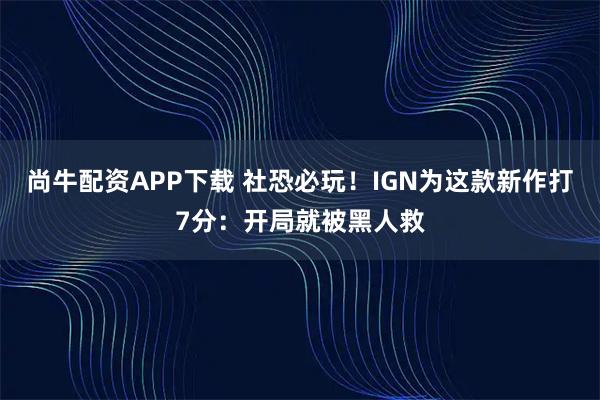 尚牛配资APP下载 社恐必玩！IGN为这款新作打7分：开局就被黑人救