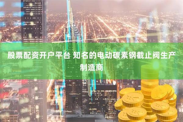 股票配资开户平台 知名的电动碳素钢截止阀生产制造商