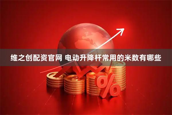 维之创配资官网 电动升降杆常用的米数有哪些