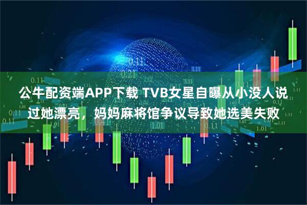 公牛配资端APP下载 TVB女星自曝从小没人说过她漂亮，妈妈麻将馆争议导致她选美失败
