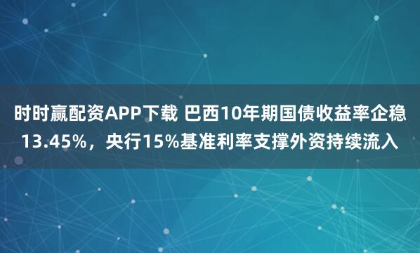 时时赢配资APP下载 巴西10年期国债收益率企稳13.45%，央行15%基准利率支撑外资持续流入