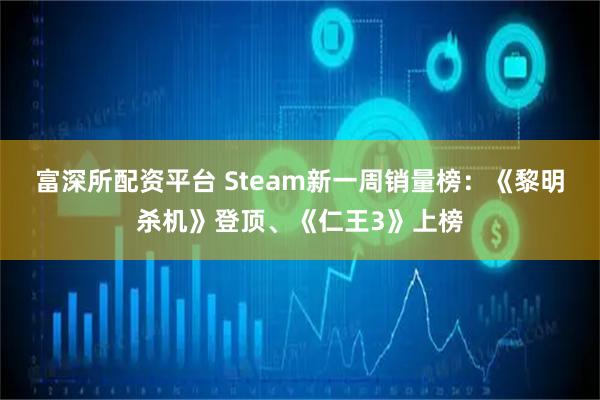 富深所配资平台 Steam新一周销量榜：《黎明杀机》登顶、《仁王3》上榜