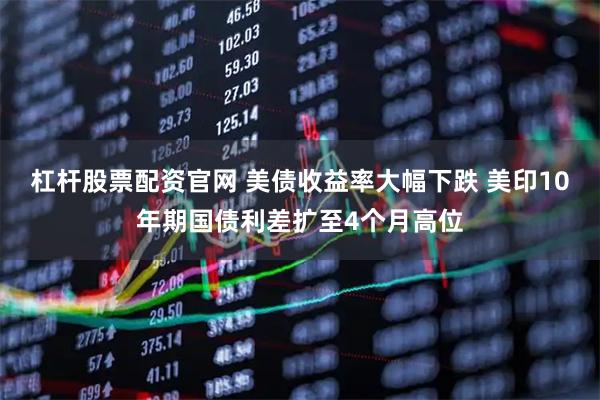 杠杆股票配资官网 美债收益率大幅下跌 美印10年期国债利差扩至4个月高位